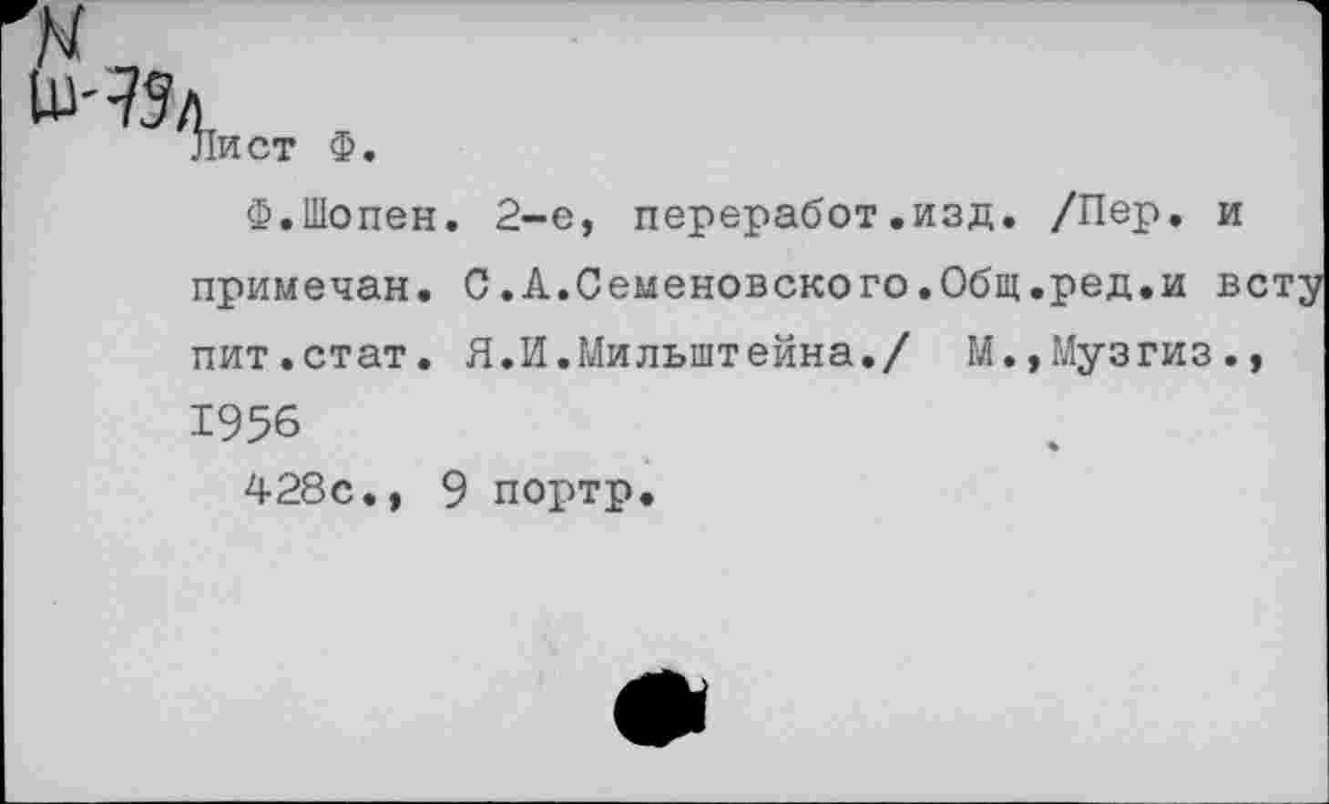 ﻿к
1и-75л
Лист Ф
Ф.Шопен. 2-е, переработ.изд. /Пер. и примечан. С.А.Семеновского.Общ.ред.и в пит.стат. Я.И.Мильштейна./ М.,Музгиз. 1956
428с., 9 портр.